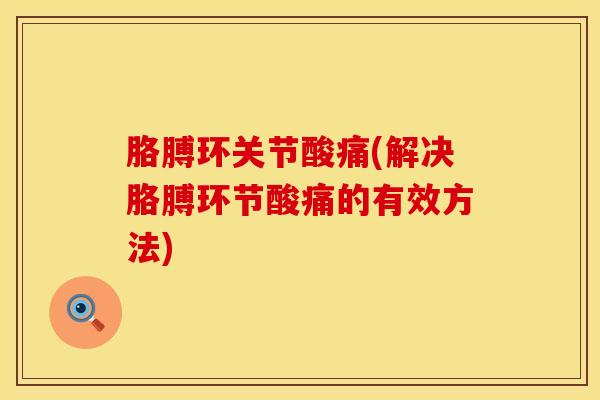 胳膊环关节酸痛(解决胳膊环节酸痛的有效方法)