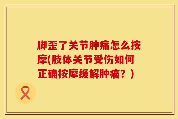 脚歪了关节肿痛怎么按摩(肢体关节受伤如何正确按摩缓解肿痛？)
