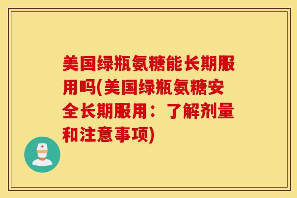 美国绿瓶氨糖能长期服用吗(美国绿瓶氨糖安全长期服用：了解剂量和注意事项)