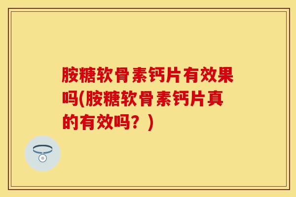 胺糖软骨素钙片有效果吗(胺糖软骨素钙片真的有效吗？)