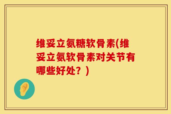 维妥立氨糖软骨素(维妥立氨软骨素对关节有哪些好处？)