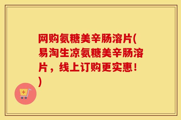 网购氨糖美辛肠溶片(易淘生凉氨糖美辛肠溶片，线上订购更实惠！)
