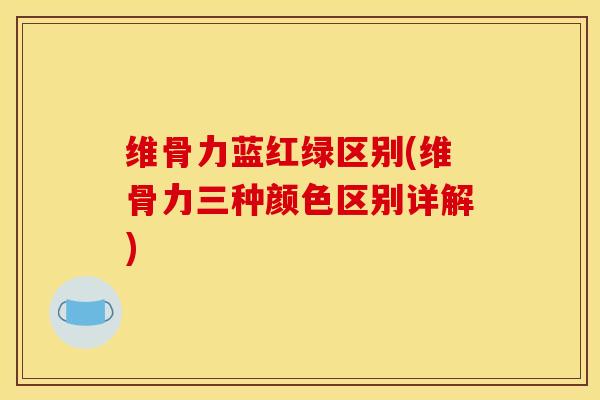 维骨力蓝红绿区别(维骨力三种颜色区别详解)
