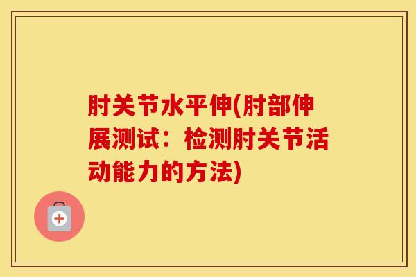 肘关节水平伸(肘部伸展测试：检测肘关节活动能力的方法)