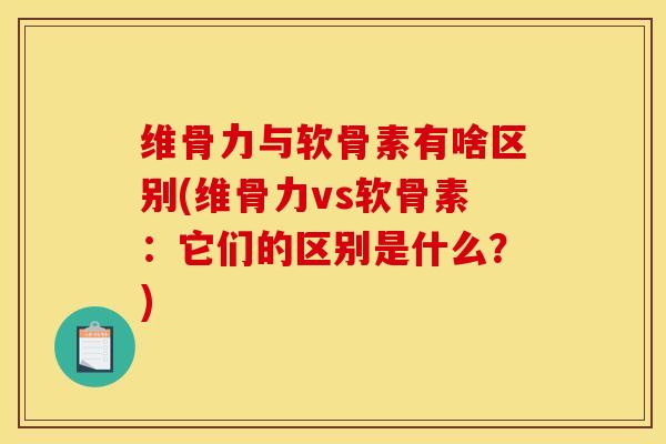 维骨力与软骨素有啥区别(维骨力vs软骨素：它们的区别是什么？)