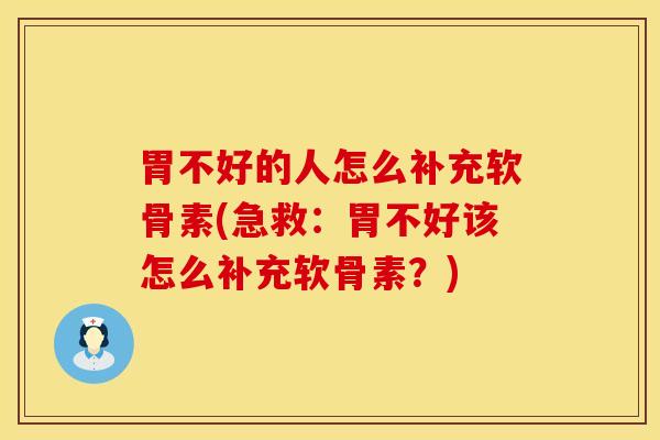 胃不好的人怎么补充软骨素(急救：胃不好该怎么补充软骨素？)