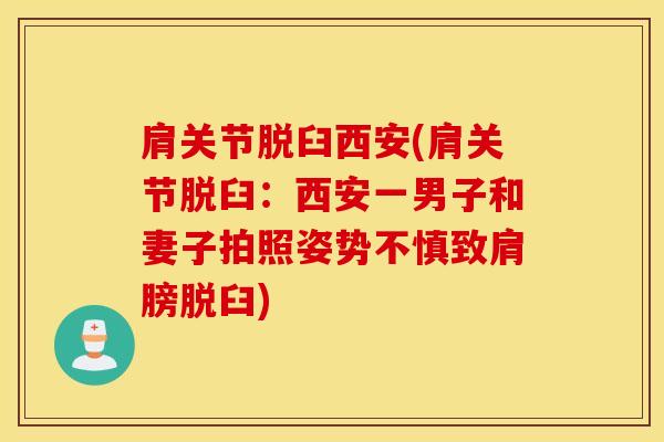 肩关节脱臼西安(肩关节脱臼：西安一男子和妻子拍照姿势不慎致肩膀脱臼)