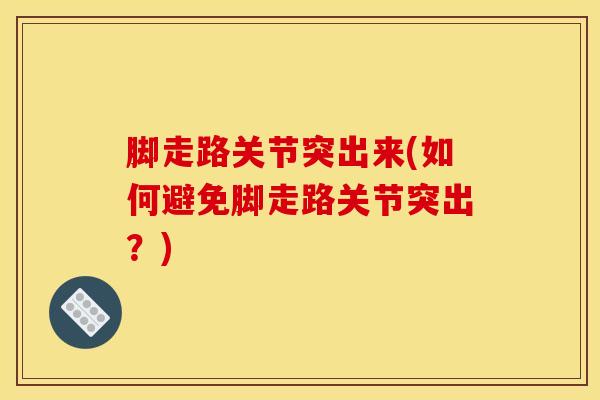脚走路关节突出来(如何避免脚走路关节突出？)