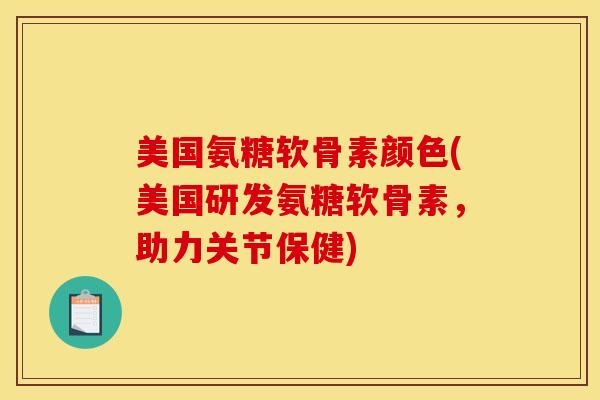 美国氨糖软骨素颜色(美国研发氨糖软骨素，助力关节保健)