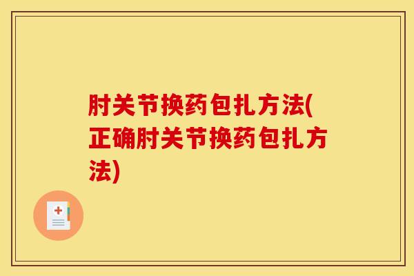 肘关节换药包扎方法(正确肘关节换药包扎方法)