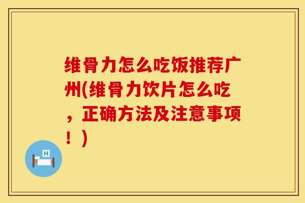 维骨力怎么吃饭推荐广州(维骨力饮片怎么吃，正确方法及注意事项！)