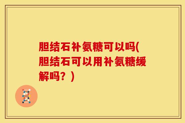 胆结石补氨糖可以吗(胆结石可以用补氨糖缓解吗？)
