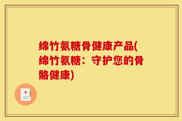 绵竹氨糖骨健康产品(绵竹氨糖：守护您的骨骼健康)
