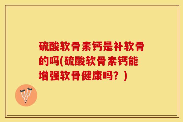 硫酸软骨素钙是补软骨的吗(硫酸软骨素钙能增强软骨健康吗？)