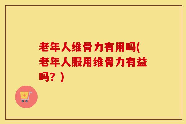 老年人维骨力有用吗(老年人服用维骨力有益吗？)