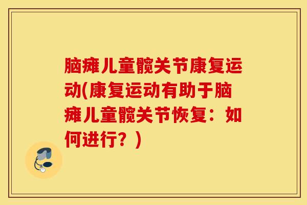 脑瘫儿童髋关节康复运动(康复运动有助于脑瘫儿童髋关节恢复：如何进行？)