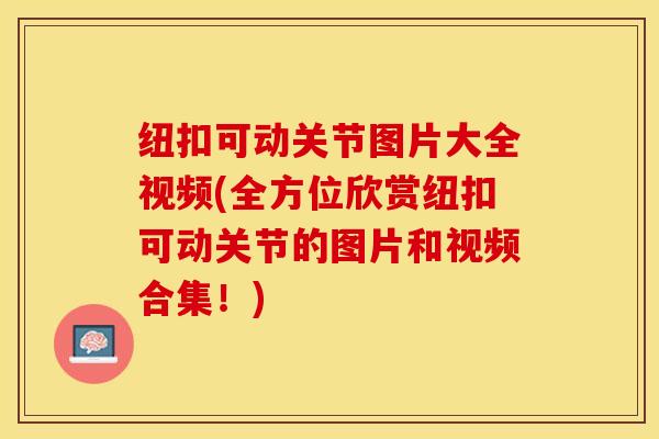 纽扣可动关节图片大全视频(全方位欣赏纽扣可动关节的图片和视频合集！)