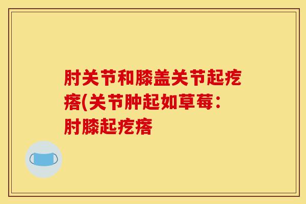 肘关节和膝盖关节起疙瘩(关节肿起如草莓：肘膝起疙瘩
