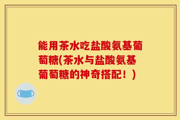 能用茶水吃盐酸氨基葡萄糖(茶水与盐酸氨基葡萄糖的神奇搭配！)