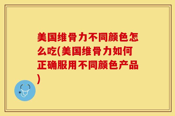 美国维骨力不同颜色怎么吃(美国维骨力如何正确服用不同颜色产品)