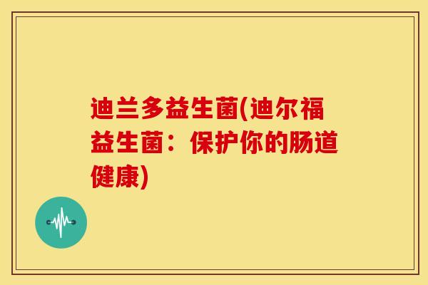 迪兰多益生菌(迪尔福益生菌：保护你的肠道健康)