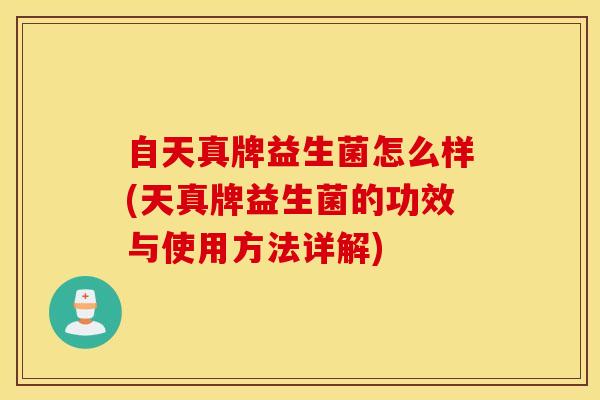自天真牌益生菌怎么样(天真牌益生菌的功效与使用方法详解)