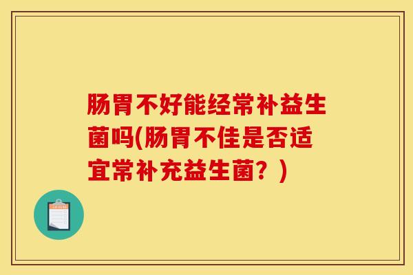 肠胃不好能经常补益生菌吗(肠胃不佳是否适宜常补充益生菌？)