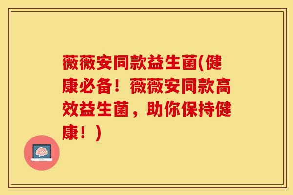 薇薇安同款益生菌(健康必备!薇薇安同款高效益生菌,助你保持健康!) 薇薇安同款益生菌(健康必备!薇薇安同款高效益生菌,助你保持健康!)