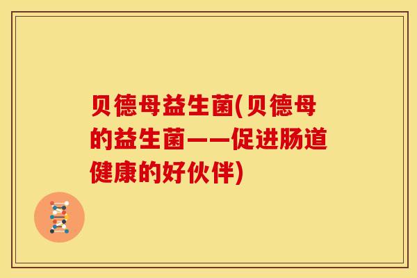 贝德母益生菌(贝德母的益生菌——促进肠道健康的好伙伴)