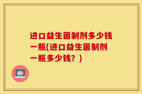 进口益生菌制剂多少钱一瓶(进口益生菌制剂一瓶多少钱？)