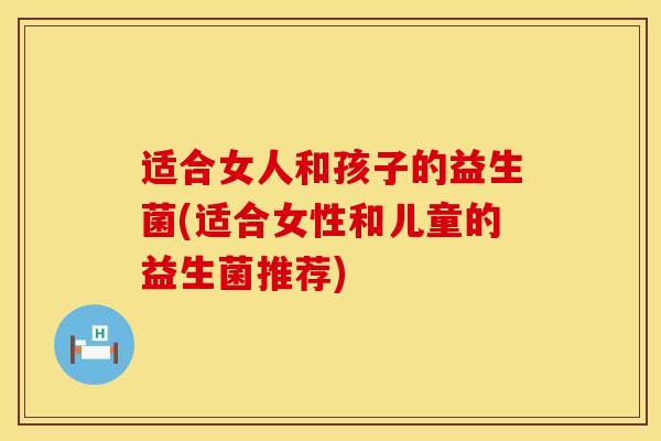 适合女人和孩子的益生菌(适合女性和儿童的益生菌推荐)