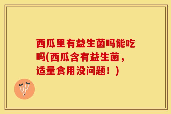 西瓜里有益生菌吗能吃吗(西瓜含有益生菌，适量食用没问题！)