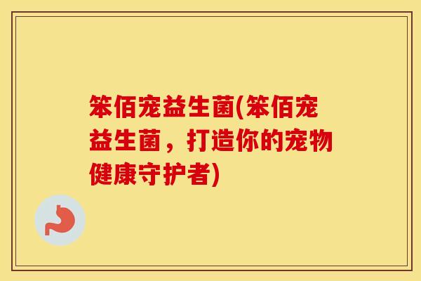 笨佰宠益生菌(笨佰宠益生菌，打造你的宠物健康守护者)