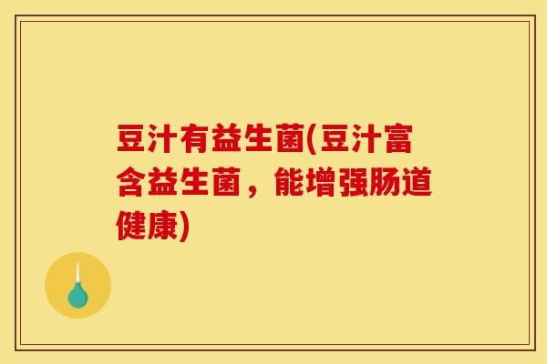 豆汁有益生菌(豆汁富含益生菌，能增强肠道健康)