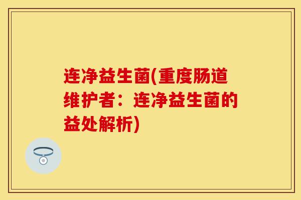 连净益生菌(重度肠道维护者：连净益生菌的益处解析)