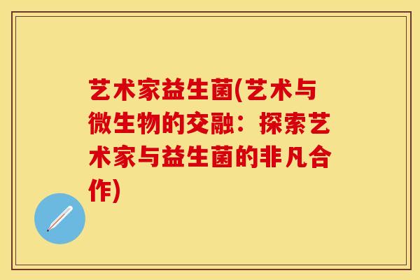 艺术家益生菌(艺术与微生物的交融：探索艺术家与益生菌的非凡合作)