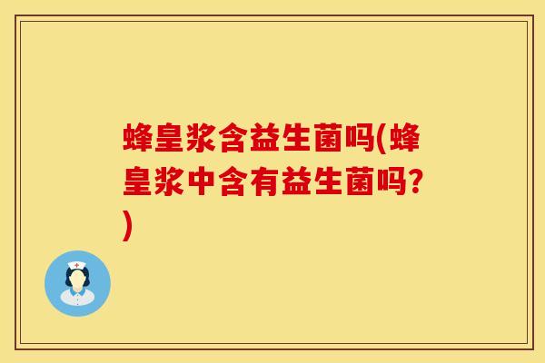 蜂皇浆含益生菌吗(蜂皇浆中含有益生菌吗？)