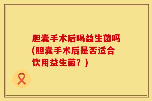 胆囊手术后喝益生菌吗(胆囊手术后是否适合饮用益生菌？)