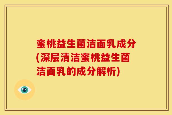 蜜桃益生菌洁面乳成分(深层清洁蜜桃益生菌洁面乳的成分解析)