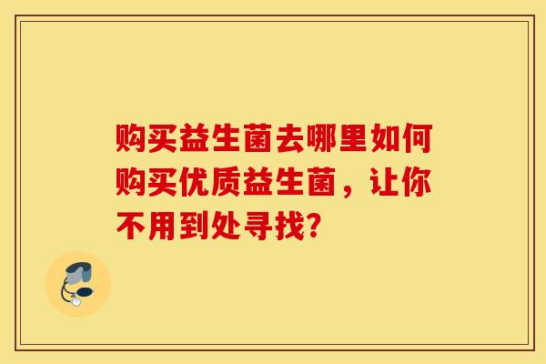 购买益生菌去哪里如何购买优质益生菌,让你不用到处寻找? 购买益生菌去哪里如何购买优质益生菌,让你不用到处寻找?