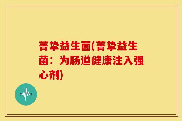 菁挚益生菌(菁挚益生菌：为肠道健康注入强心剂)