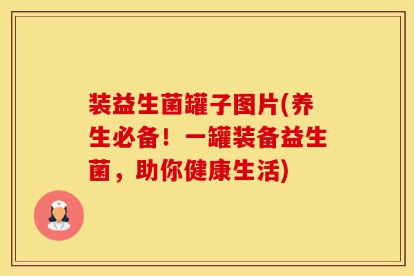 装益生菌罐子图片(养生必备！一罐装备益生菌，助你健康生活)