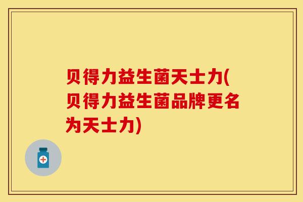贝得力益生菌天士力(贝得力益生菌品牌更名为天士力)