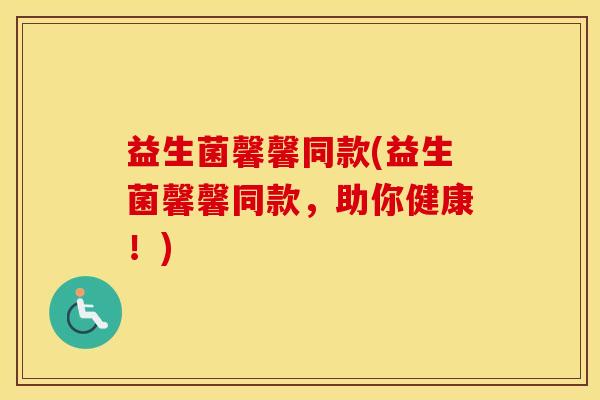 益生菌馨馨同款(益生菌馨馨同款，助你健康！)