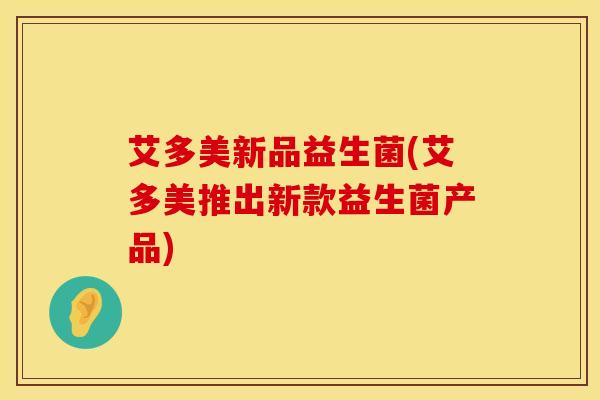 艾多美新品益生菌(艾多美推出新款益生菌产品) 艾多美新品益生菌(艾多美推出新款益生菌产品)