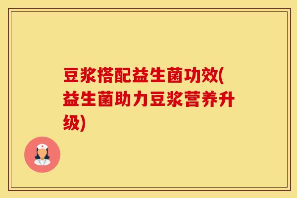 豆浆搭配益生菌功效(益生菌助力豆浆营养升级)