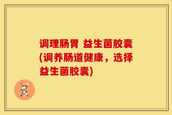 调理肠胃 益生菌胶囊(调养肠道健康，选择益生菌胶囊)
