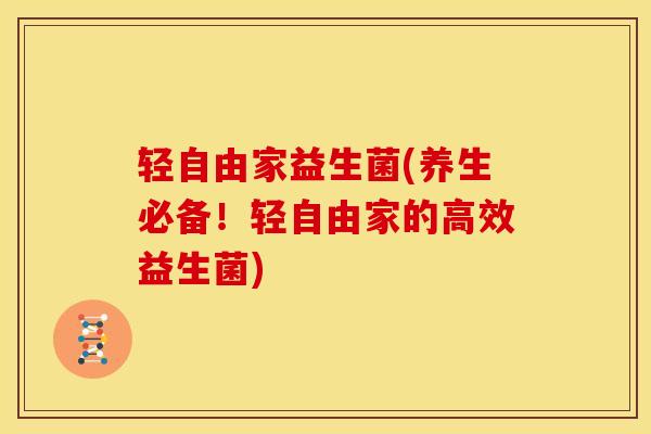 轻自由家益生菌(养生必备！轻自由家的高效益生菌)