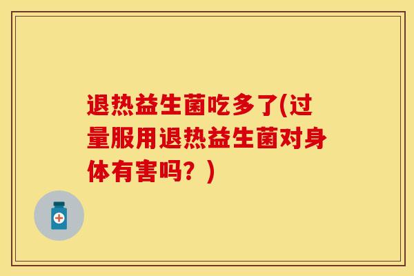 退热益生菌吃多了(过量服用退热益生菌对身体有害吗?) 退热益生菌吃多了(过量服用退热益生菌对身体有害吗?)