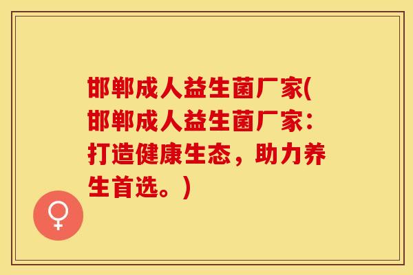 邯郸成人益生菌厂家(邯郸成人益生菌厂家：打造健康生态，助力养生首选。)